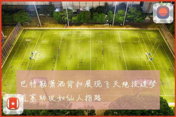 巴特勒潇洒背扣展现飞天绝技追梦直塞助攻如仙人指路