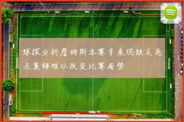 球探分析詹姆斯本赛季表现缺乏亮点集锦难以改变比赛局势