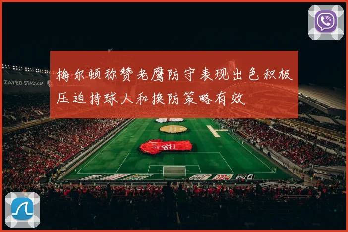 梅尔顿称赞老鹰防守表现出色积极压迫持球人和换防策略有效