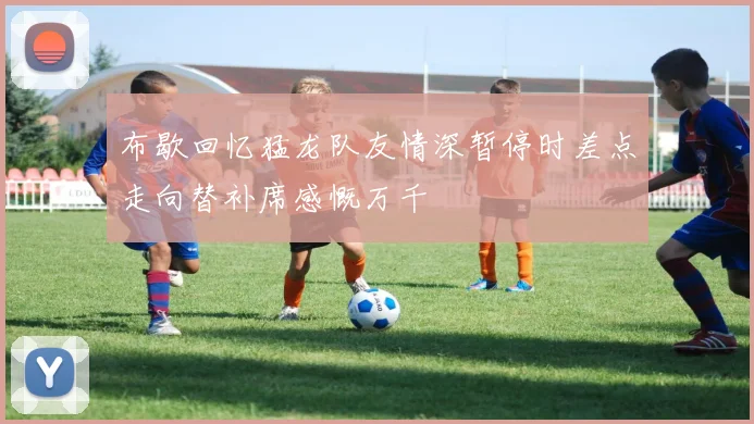 布歇回忆猛龙队友情深暂停时差点走向替补席感慨万千