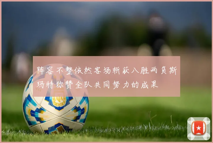 阵容不整依然客场斩获八胜两负斯玛特称赞全队共同努力的成果