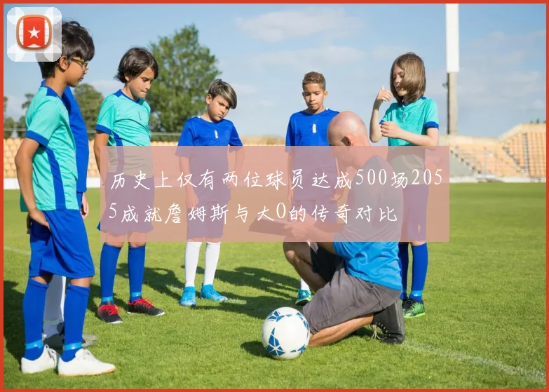 历史上仅有两位球员达成500场2055成就詹姆斯与大O的传奇对比