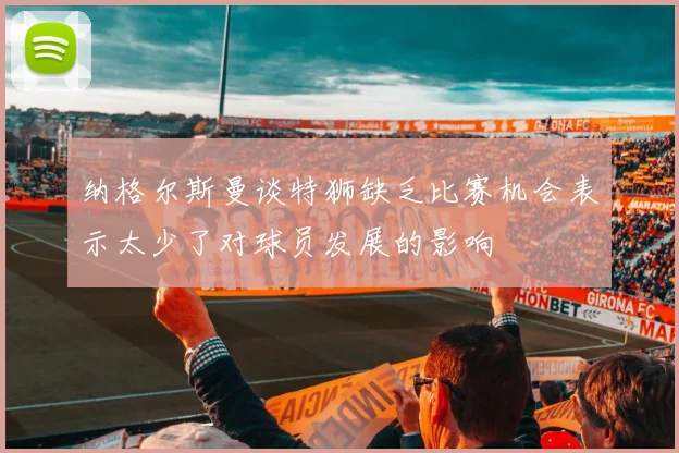 纳格尔斯曼谈特狮缺乏比赛机会表示太少了对球员发展的影响