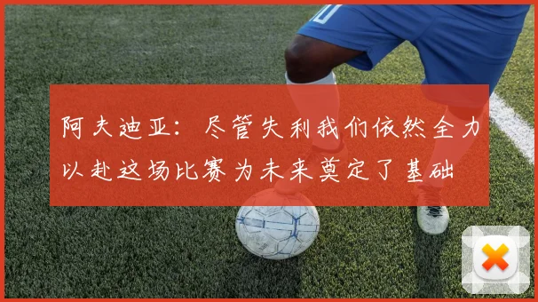 阿夫迪亚：尽管失利我们依然全力以赴这场比赛为未来奠定了基础