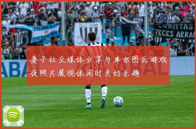 妻子社交媒体分享与库尔图瓦游戏夜照片展现休闲时光的乐趣