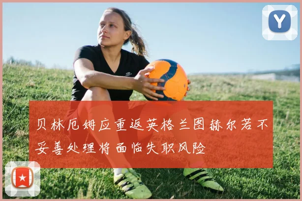 贝林厄姆应重返英格兰图赫尔若不妥善处理将面临失职风险