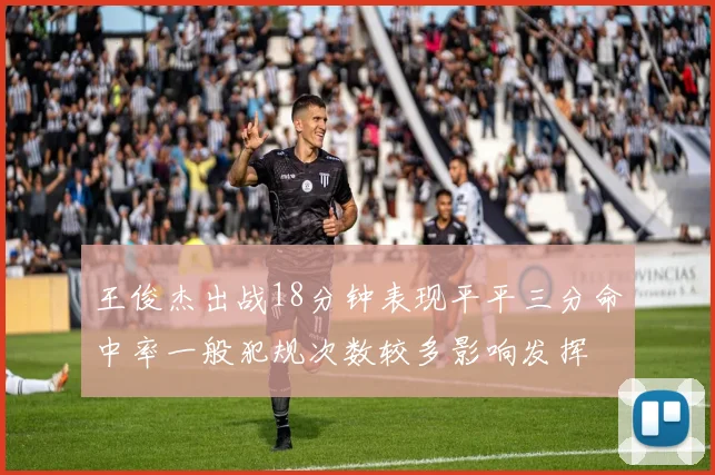 王俊杰出战18分钟表现平平三分命中率一般犯规次数较多影响发挥