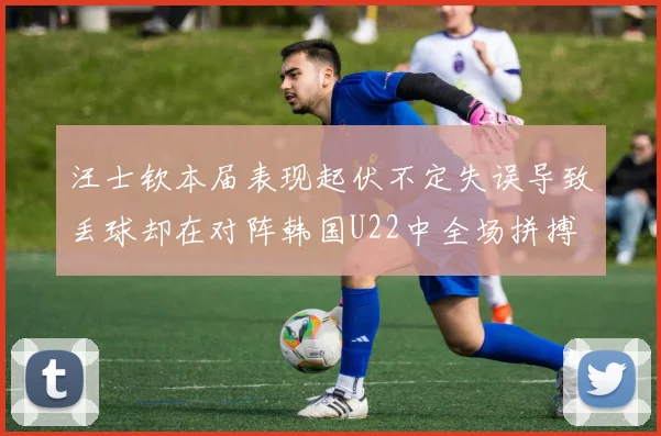 汪士钦本届表现起伏不定失误导致丢球却在对阵韩国U22中全场拼搏