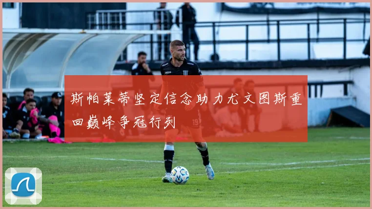 斯帕莱蒂坚定信念助力尤文图斯重回巅峰争冠行列