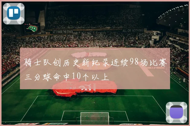 骑士队创历史新纪录连续98场比赛三分球命中10个以上