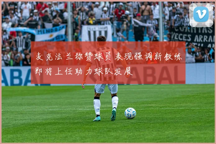 麦克法兰称赞球员表现强调新教练即将上任助力球队发展