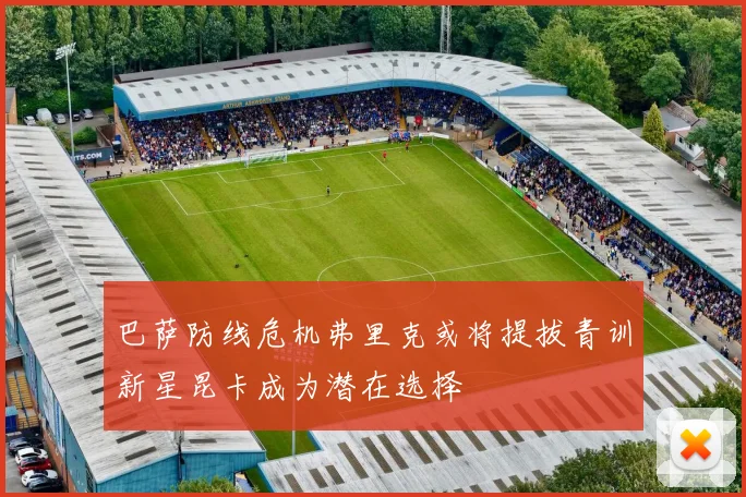 巴萨防线危机弗里克或将提拔青训新星昆卡成为潜在选择