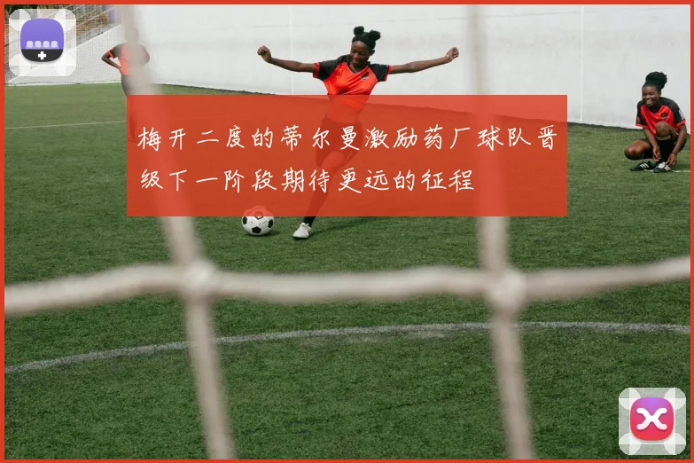 梅开二度的蒂尔曼激励药厂球队晋级下一阶段期待更远的征程