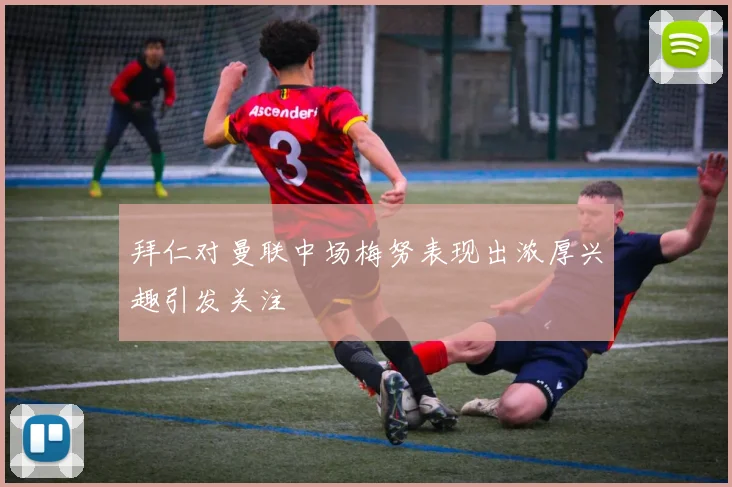 拜仁对曼联中场梅努表现出浓厚兴趣引发关注