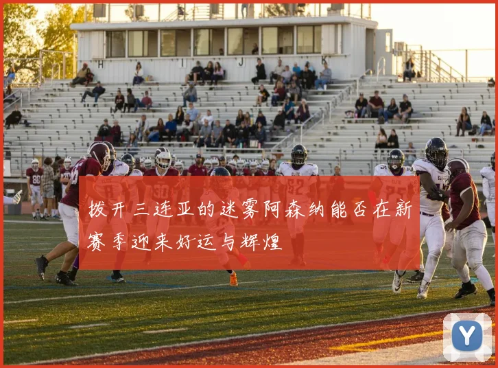 拨开三连亚的迷雾阿森纳能否在新赛季迎来好运与辉煌