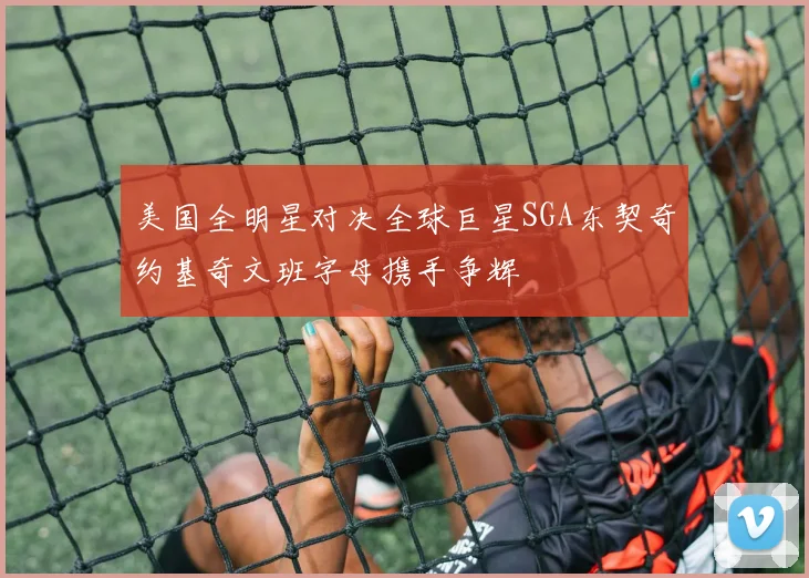 美国全明星对决全球巨星SGA东契奇约基奇文班字母携手争辉