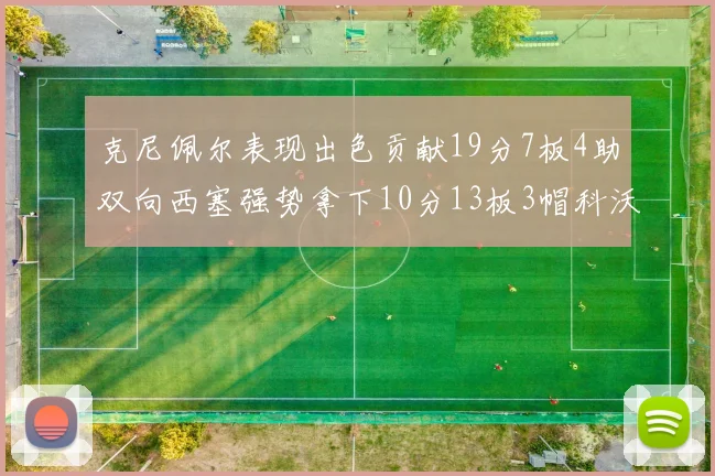 克尼佩尔表现出色贡献19分7板4助双向西塞强势拿下10分13板3帽科沃德也有17分2帽的精彩表现