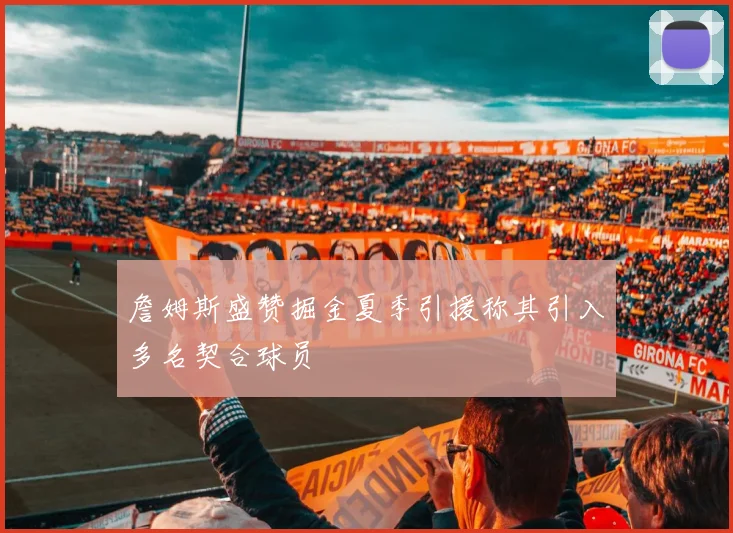 詹姆斯盛赞掘金夏季引援称其引入多名契合球员