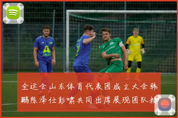 全运会山东体育代表团成立大会韩鹏陈泽仕彭啸共同出席展现团队精神与风采