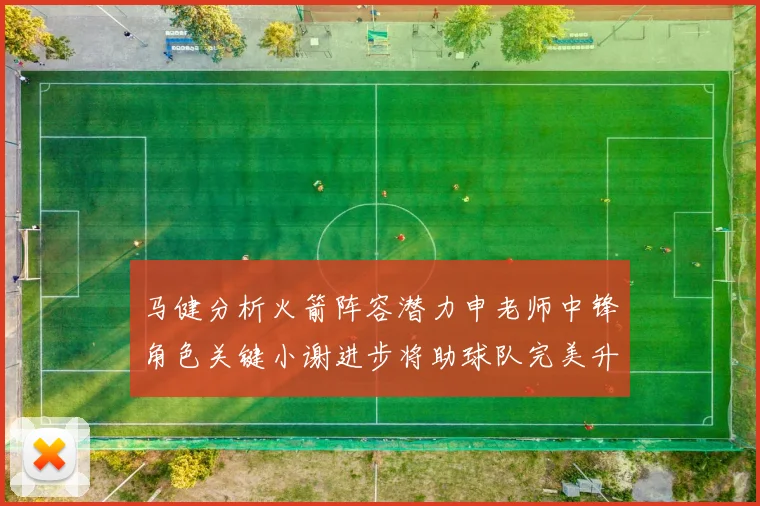 马健分析火箭阵容潜力申老师中锋角色关键小谢进步将助球队完美升级