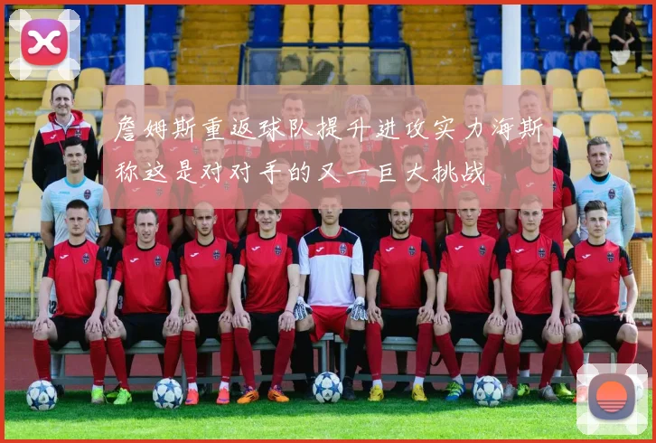 詹姆斯重返球队提升进攻实力海斯称这是对对手的又一巨大挑战
